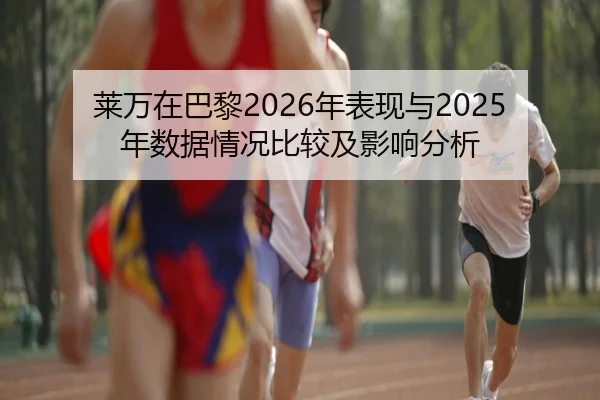 莱万在巴黎2026年表现与2025年数据情况比较及影响分析