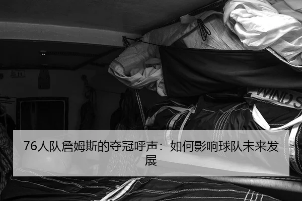 76人队詹姆斯的夺冠呼声：如何影响球队未来发展