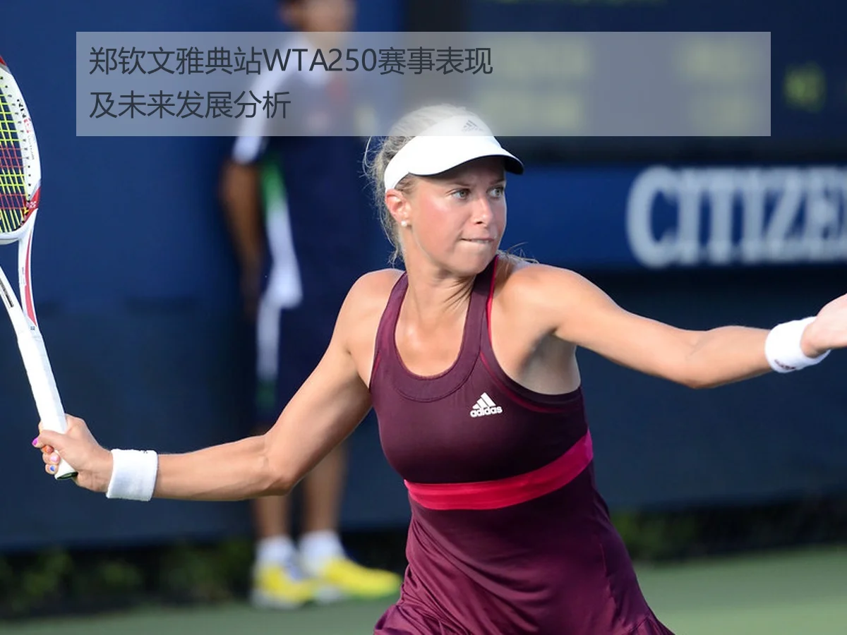 郑钦文雅典站WTA250赛事表现及未来发展分析